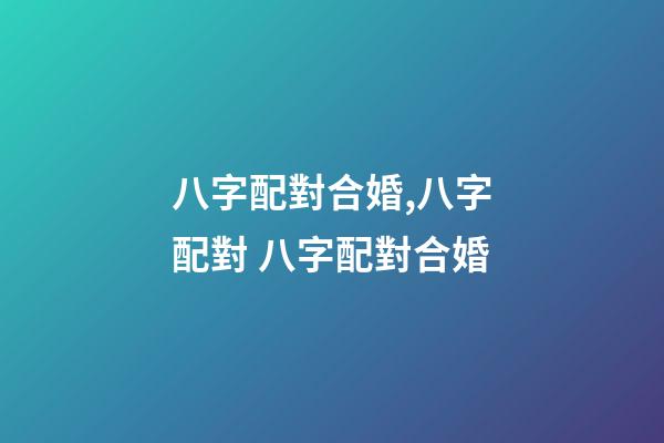 八字配對合婚,八字配對 八字配對合婚-第1張-觀點-玄機派